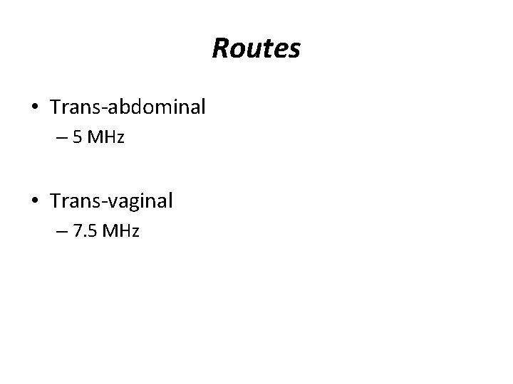 Routes • Trans-abdominal – 5 MHz • Trans-vaginal – 7. 5 MHz 