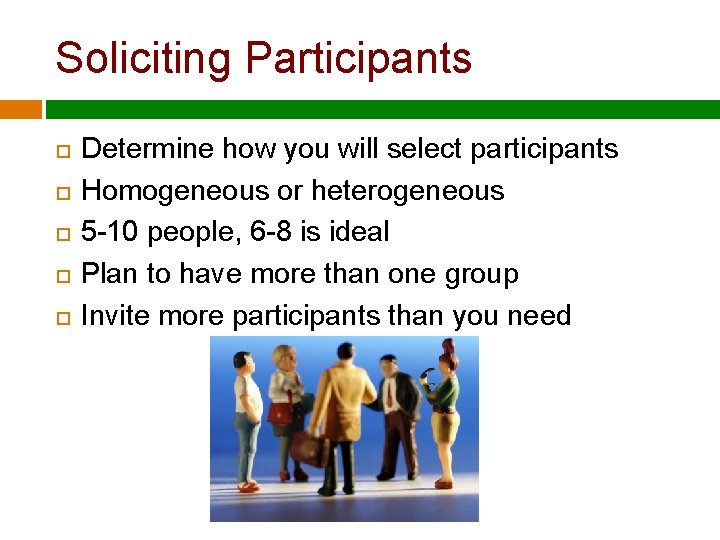 Soliciting Participants Determine how you will select participants Homogeneous or heterogeneous 5 -10 people,