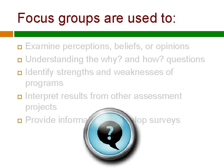 Focus groups are used to: Examine perceptions, beliefs, or opinions Understanding the why? and