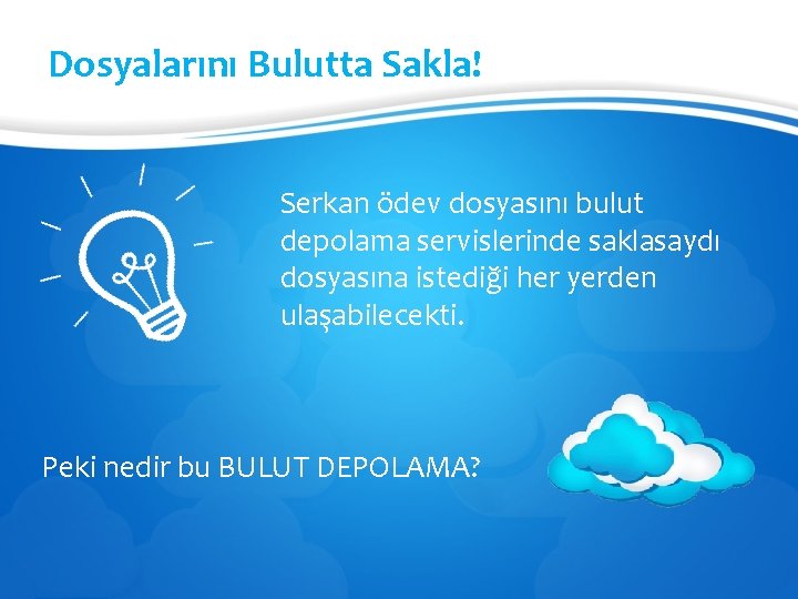 Dosyalarını Bulutta Sakla! Serkan ödev dosyasını bulut depolama servislerinde saklasaydı dosyasına istediği her yerden