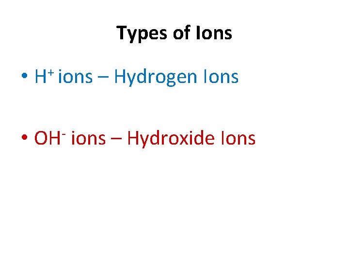 Types of Ions • H+ ions – Hydrogen Ions • OH- ions – Hydroxide