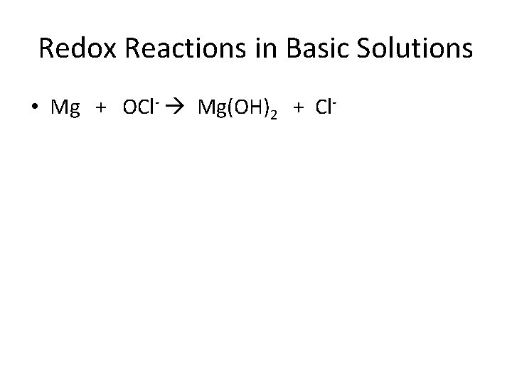 Redox Reactions in Basic Solutions • Mg + OCl- Mg(OH)2 + Cl- 