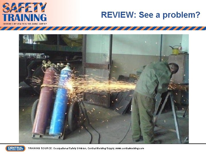 REVIEW: See a problem? TRAINING SOURCE: Occupational Safety Division, Central Welding Supply, www. centralwelding.