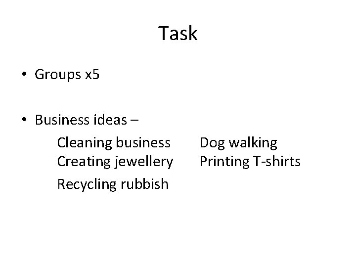 Task • Groups x 5 • Business ideas – Cleaning business Creating jewellery Recycling