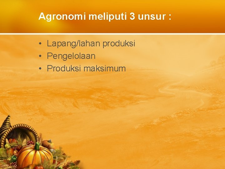 Agronomi meliputi 3 unsur : • Lapang/lahan produksi • Pengelolaan • Produksi maksimum 