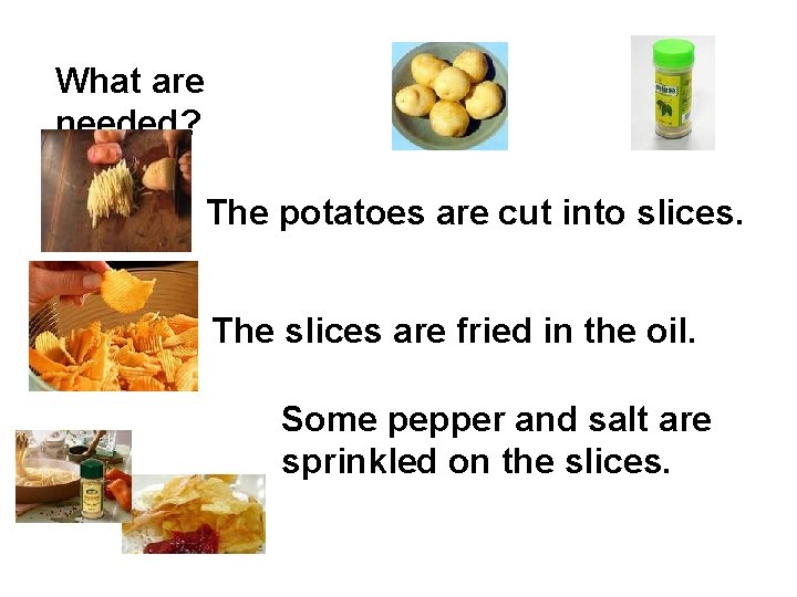 What are needed? The potatoes are cut into slices. The slices are fried in