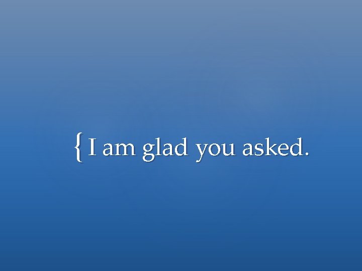 { I am glad you asked. 