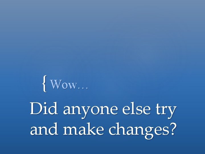 { Wow… Did anyone else try and make changes? 
