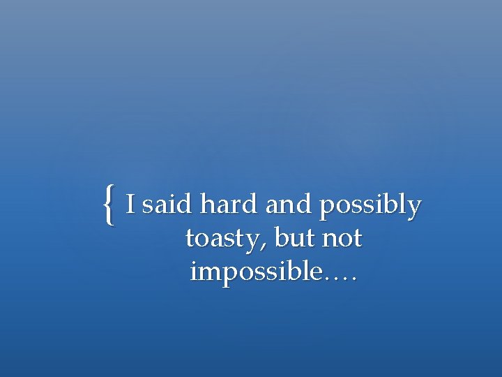 { I said hard and possibly toasty, but not impossible…. 