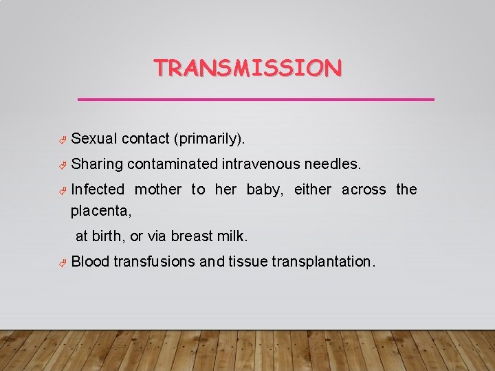 TRANSMISSION Sexual contact (primarily). Sharing contaminated intravenous needles. Infected mother to her baby, either