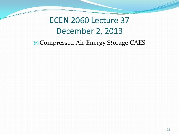 ECEN 2060 Lecture 37 December 2, 2013 Compressed Air Energy Storage CAES 33 
