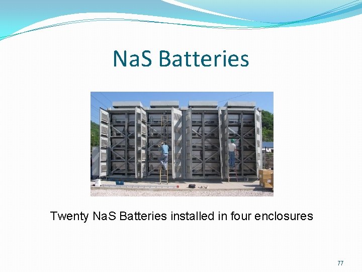 Na. S Batteries Twenty Na. S Batteries installed in four enclosures 77 
