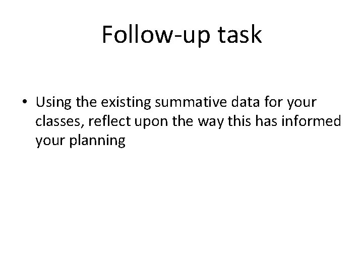 Follow-up task • Using the existing summative data for your classes, reflect upon the