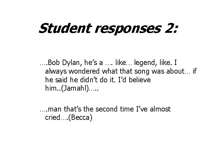 Student responses 2: …. Bob Dylan, he’s a …. like… legend, like. I always
