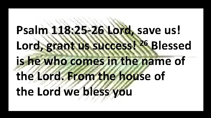 Psalm 118: 25 -26 Lord, save us! Lord, grant us success! 26 Blessed is