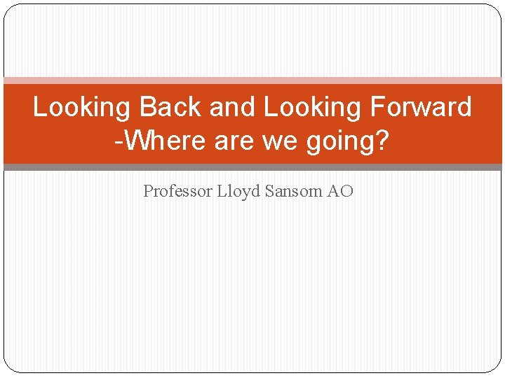 Looking Back and Looking Forward -Where are we going? Professor Lloyd Sansom AO 