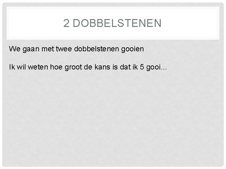 2 DOBBELSTENEN We gaan met twee dobbelstenen gooien Ik wil weten hoe groot de