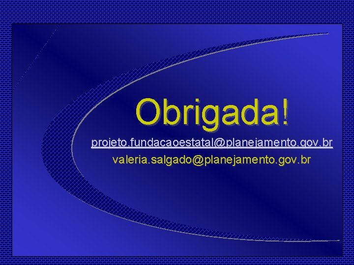 Obrigada! projeto. fundacaoestatal@planejamento. gov. br valeria. salgado@planejamento. gov. br 
