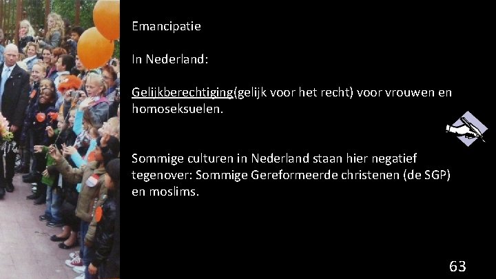Emancipatie In Nederland: Gelijkberechtiging(gelijk voor het recht) voor vrouwen en homoseksuelen. Sommige culturen in