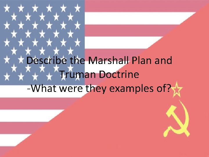 Describe the Marshall Plan and Truman Doctrine -What were they examples of? 