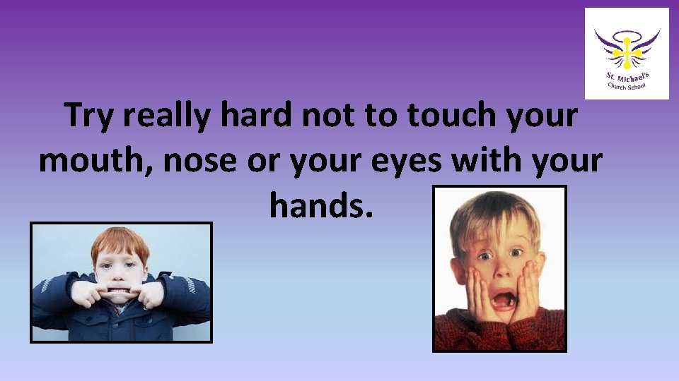 Try really hard not to touch your mouth, nose or your eyes with your