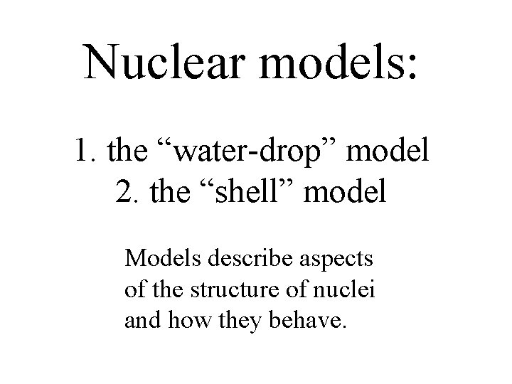 Nuclear models: 1. the “water-drop” model 2. the “shell” model Models describe aspects of