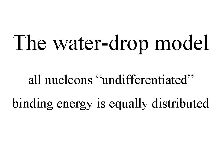 The water-drop model all nucleons “undifferentiated” binding energy is equally distributed 