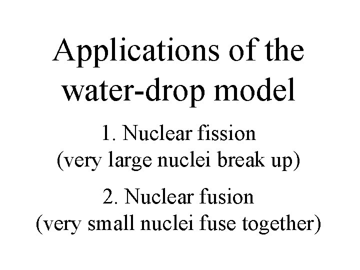 Applications of the water-drop model 1. Nuclear fission (very large nuclei break up) 2.