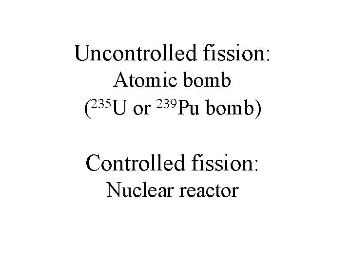 Uncontrolled fission: Atomic bomb (235 U or 239 Pu bomb) Controlled fission: Nuclear reactor