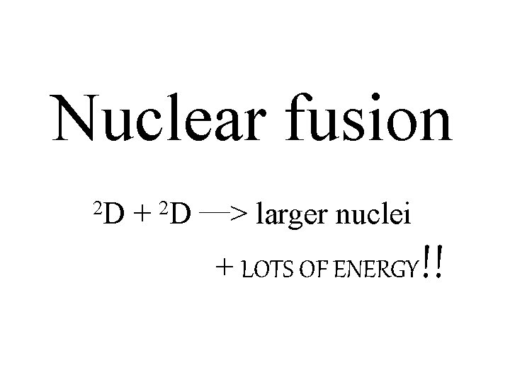 Nuclear fusion 2 D + 2 D –—> larger nuclei + LOTS OF ENERGY