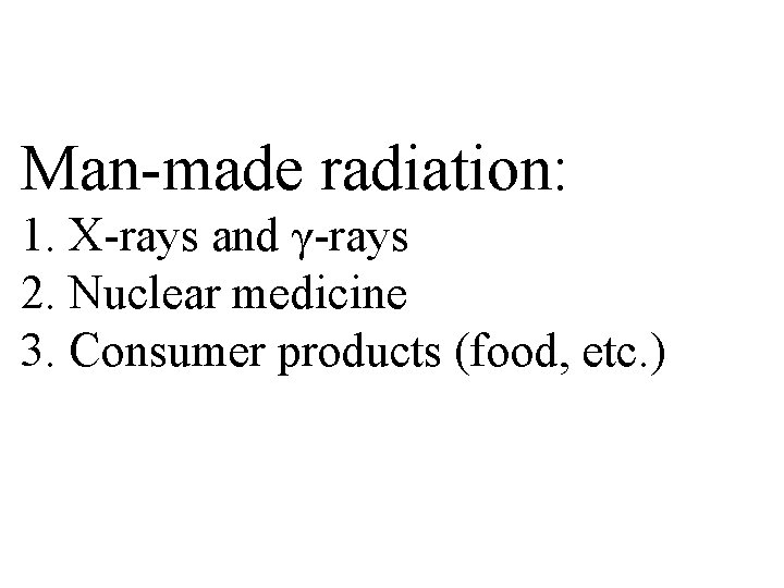 Man-made radiation: 1. X-rays and γ-rays 2. Nuclear medicine 3. Consumer products (food, etc.