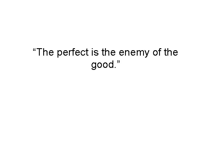 “The perfect is the enemy of the good. ” 