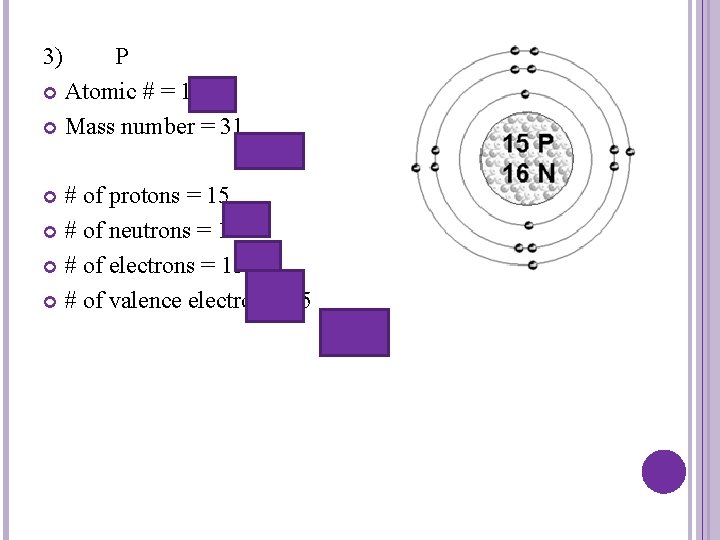 3) P Atomic # = 15 Mass number = 31 # of protons =