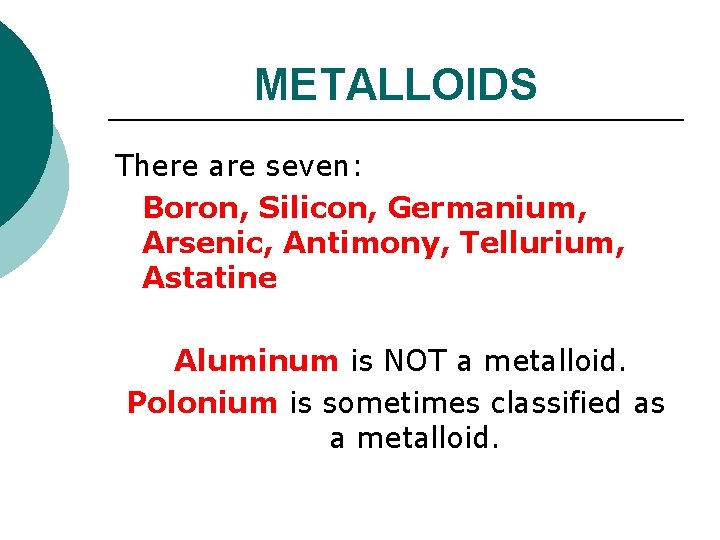 METALLOIDS There are seven: Boron, Silicon, Germanium, Arsenic, Antimony, Tellurium, Astatine Aluminum is NOT