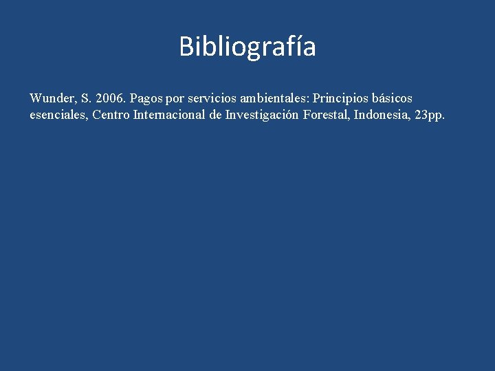 Bibliografía Wunder, S. 2006. Pagos por servicios ambientales: Principios básicos esenciales, Centro Internacional de