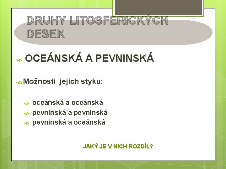 DRUHY LITOSFERICKÝCH DESEK OCEÁNSKÁ A PEVNINSKÁ Možnosti jejich styku: oceánská a oceánská pevninská a