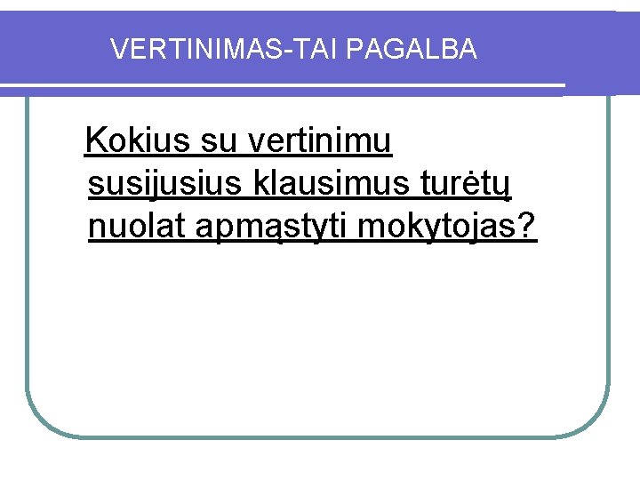 VERTINIMAS-TAI PAGALBA Kokius su vertinimu susijusius klausimus turėtų nuolat apmąstyti mokytojas? 