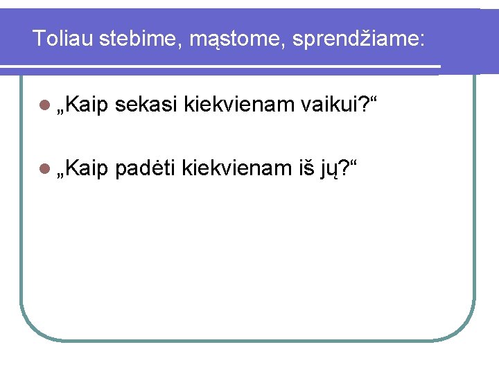 Toliau stebime, mąstome, sprendžiame: l „Kaip sekasi kiekvienam vaikui? “ l „Kaip padėti kiekvienam