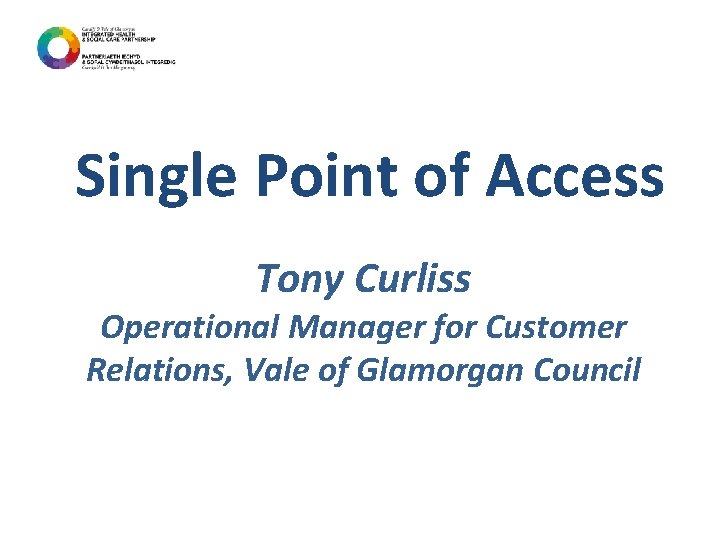 Single Point of Access Tony Curliss Operational Manager for Customer Relations, Vale of Glamorgan