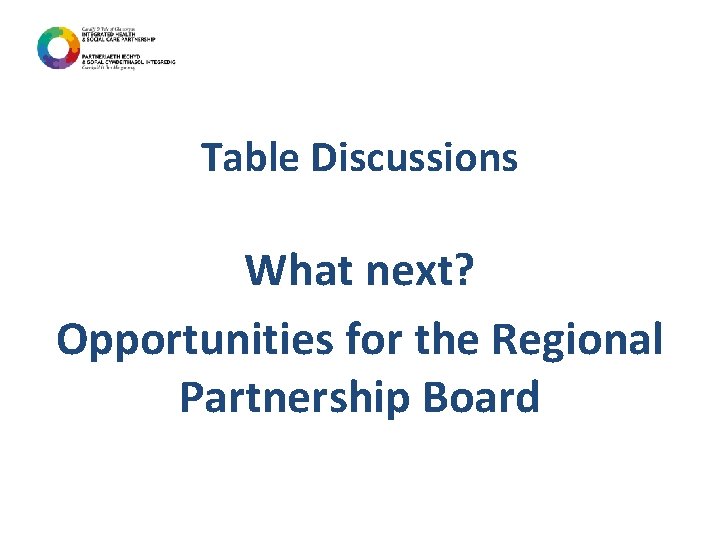 Table Discussions What next? Opportunities for the Regional Partnership Board 