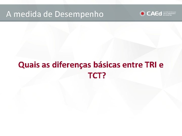 A medida de Desempenho Quais as diferenças básicas entre TRI e TCT? 