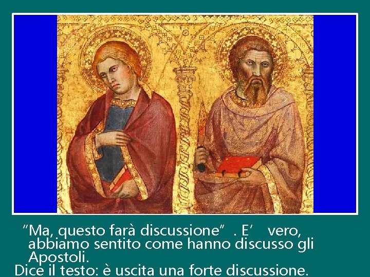 “Ma, questo farà discussione”. E’ vero, abbiamo sentito come hanno discusso gli Apostoli. Dice