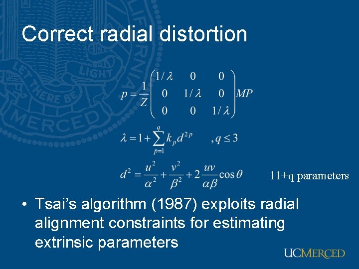 Correct radial distortion 11+q parameters • Tsai’s algorithm (1987) exploits radial alignment constraints for
