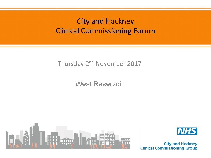 City and Hackney Clinical Commissioning Forum Thursday 2 nd November 2017 West Reservoir 