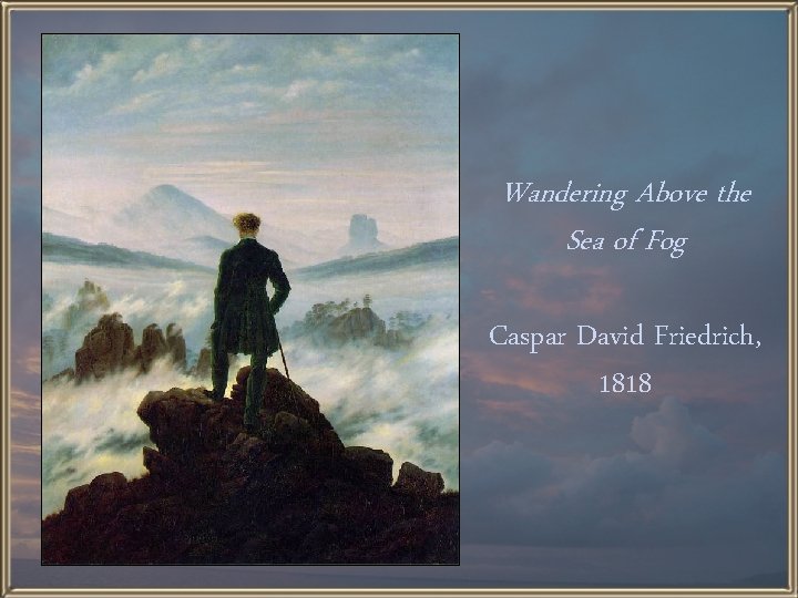 Wandering Above the Sea of Fog Caspar David Friedrich, 1818 