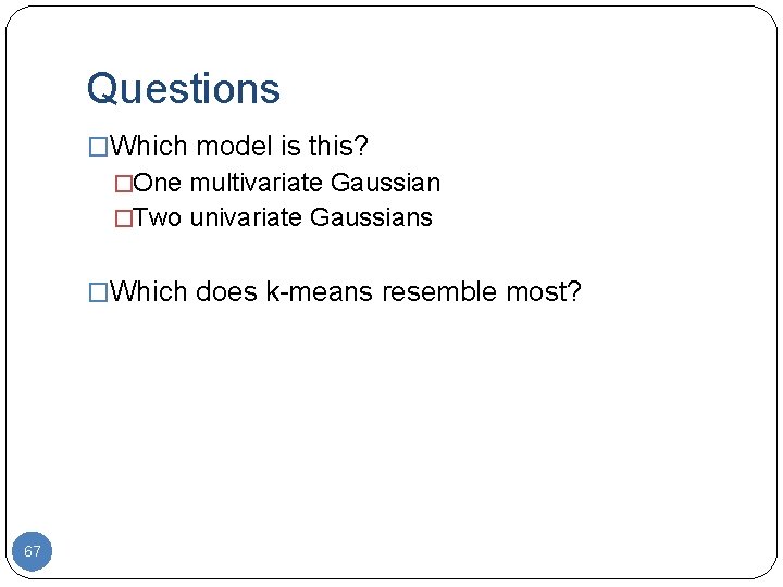 Questions �Which model is this? �One multivariate Gaussian �Two univariate Gaussians �Which does k-means