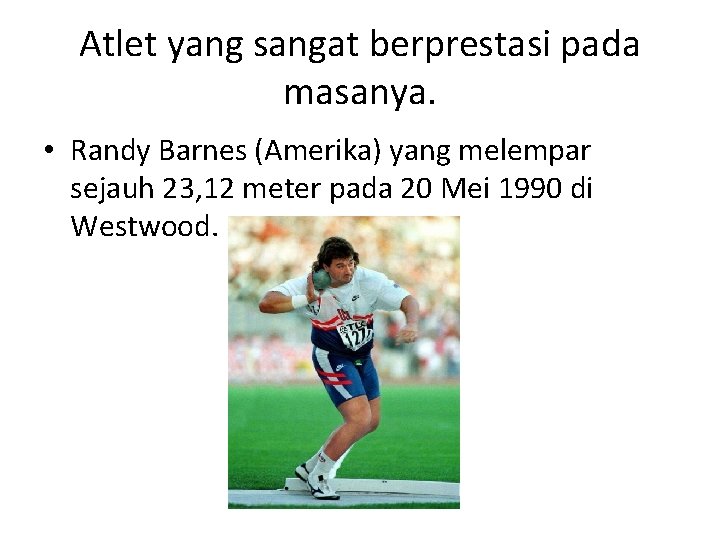 Atlet yang sangat berprestasi pada masanya. • Randy Barnes (Amerika) yang melempar sejauh 23,