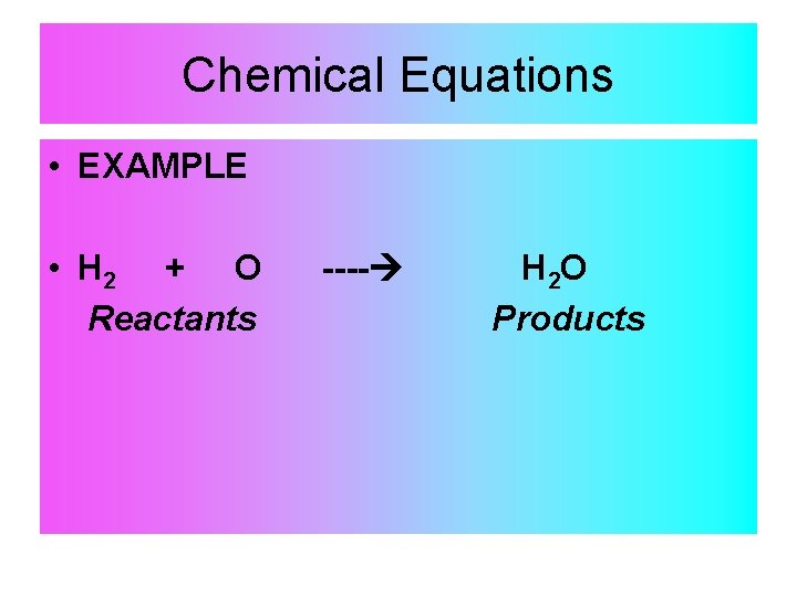 Chemical Equations • EXAMPLE • H 2 + O Reactants ---- H 2 O