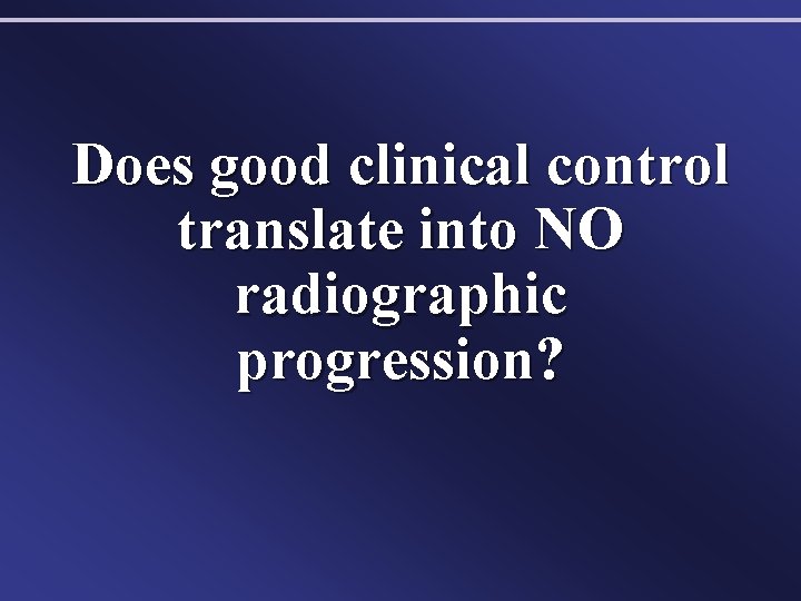 Does good clinical control translate into NO radiographic progression? 