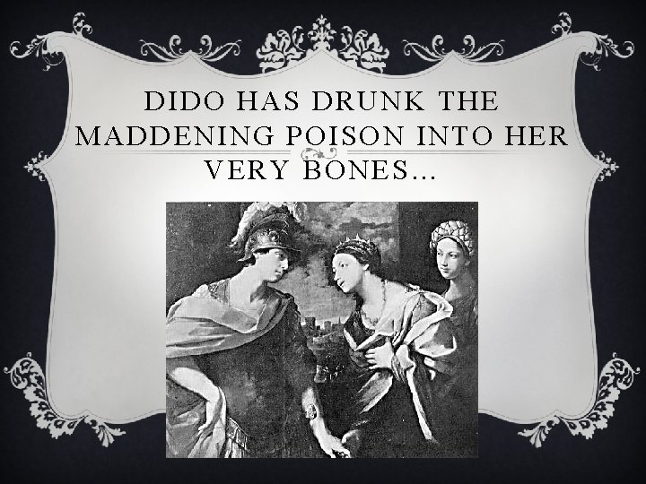 DIDO HAS DRUNK THE MADDENING POISON INTO HER VERY BONES… 